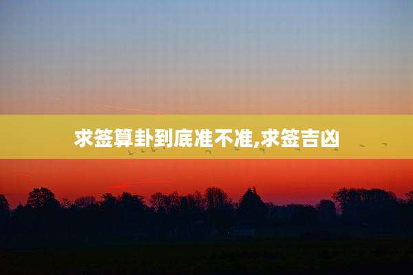 求签算卦到底准不准,求签吉凶