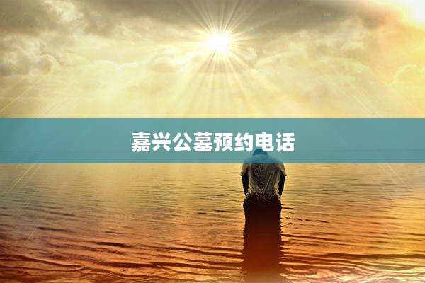 嘉兴公墓预约电话