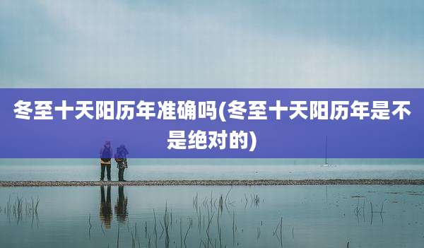 冬至十天阳历年准确吗(冬至十天阳历年是不是绝对的)