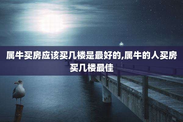 属牛买房应该买几楼是最好的,属牛的人买房买几楼最佳
