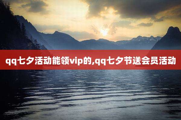 qq七夕活动能领vip的,qq七夕节送会员活动