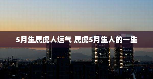 5月生属虎人运气 属虎5月生人的一生