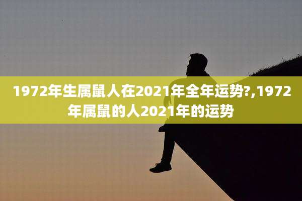 1972年生属鼠人在2021年全年运势?,1972年属鼠的人2021年的运势