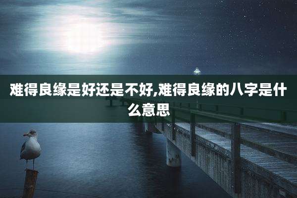 难得良缘是好还是不好,难得良缘的八字是什么意思