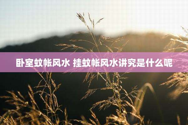 卧室蚊帐风水 挂蚊帐风水讲究是什么呢