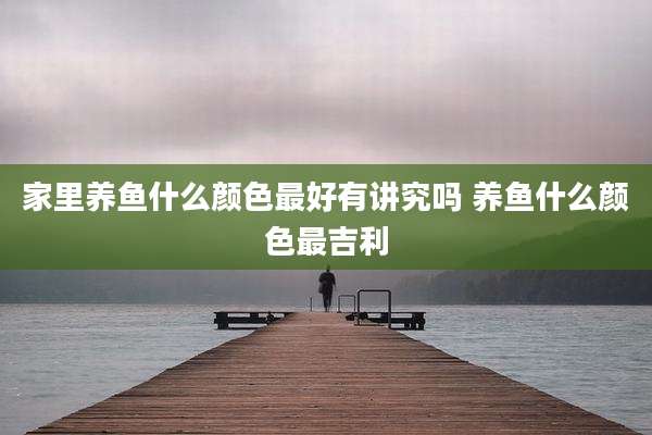 家里养鱼什么颜色最好有讲究吗 养鱼什么颜色最吉利