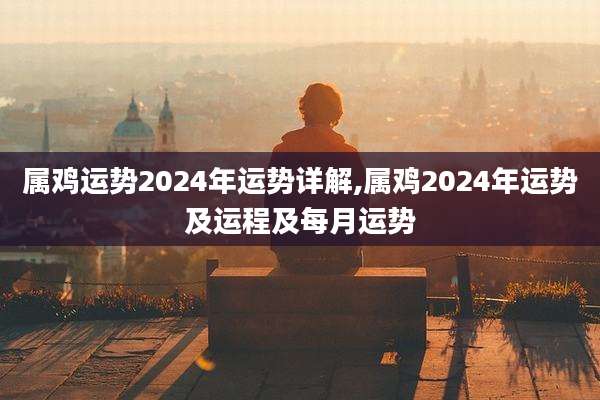 属鸡运势2024年运势详解,属鸡2024年运势及运程及每月运势