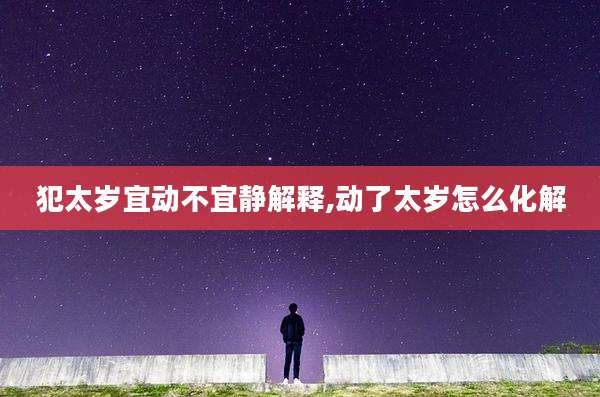 犯太岁宜动不宜静解释,动了太岁怎么化解