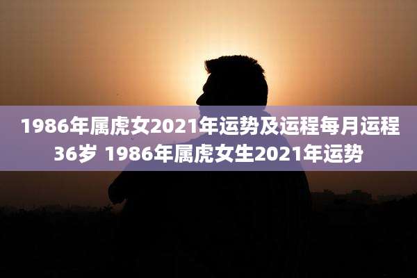 1986年属虎女2021年运势及运程每月运程36岁 1986年属虎女生2021年运势