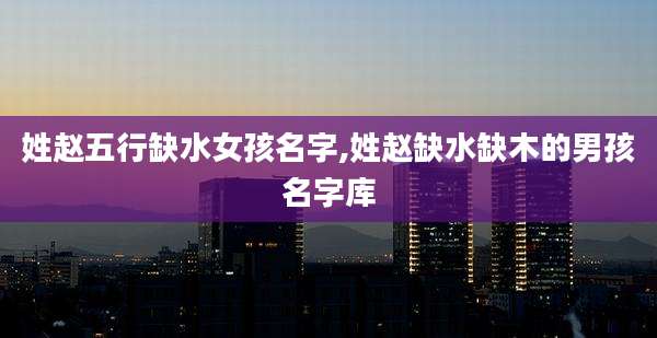 姓赵五行缺水女孩名字,姓赵缺水缺木的男孩名字库