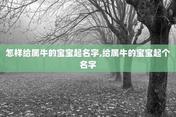 怎样给属牛的宝宝起名字,给属牛的宝宝起个名字