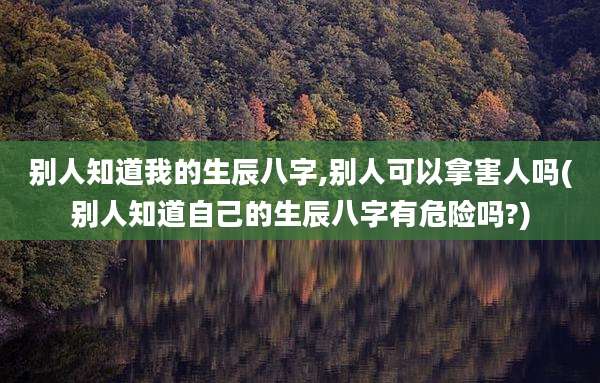 别人知道我的生辰八字,别人可以拿害人吗(别人知道自己的生辰八字有危险吗?)