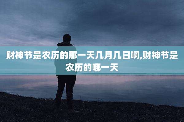 财神节是农历的那一天几月几日啊,财神节是农历的哪一天