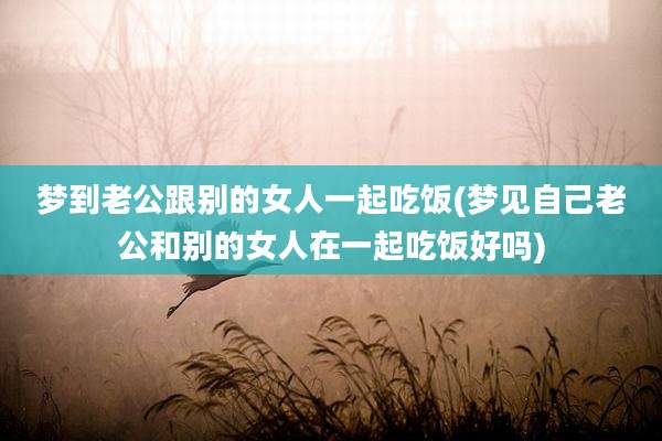 梦到老公跟别的女人一起吃饭(梦见自己老公和别的女人在一起吃饭好吗)