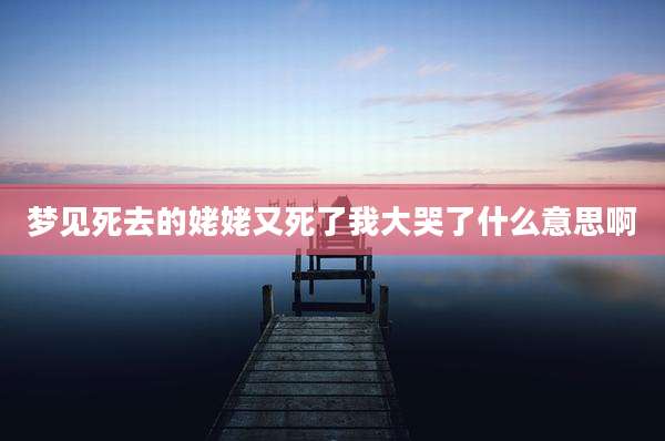 梦见死去的姥姥又死了我大哭了什么意思啊