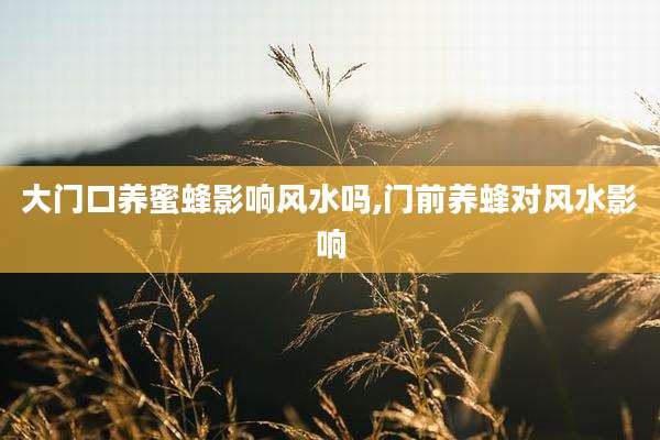 大门口养蜜蜂影响风水吗,门前养蜂对风水影响