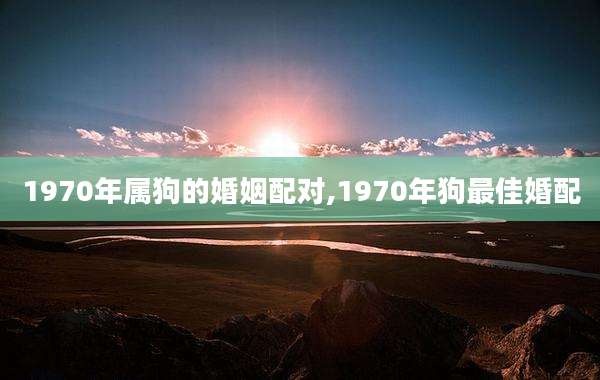 1970年属狗的婚姻配对,1970年狗最佳婚配