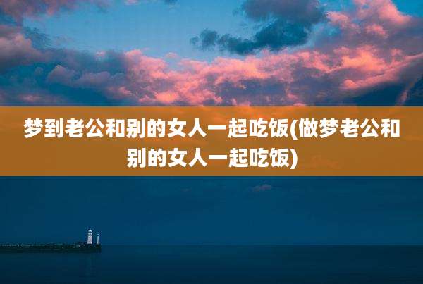 梦到老公和别的女人一起吃饭(做梦老公和别的女人一起吃饭)