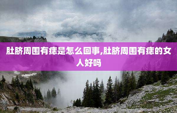 肚脐周围有痣是怎么回事,肚脐周围有痣的女人好吗
