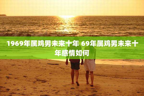 1969年属鸡男未来十年 69年属鸡男未来十年感情如何