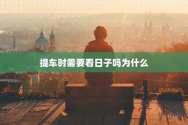 提车时需要看日子吗为什么