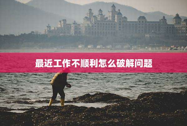 最近工作不顺利怎么破解问题