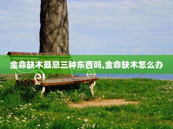 金命缺木最忌三种东西吗,金命缺木怎么办