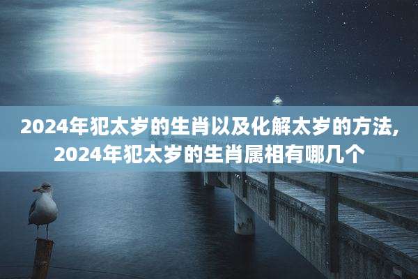 2024年犯太岁的生肖以及化解太岁的方法,2024年犯太岁的生肖属相有哪几个