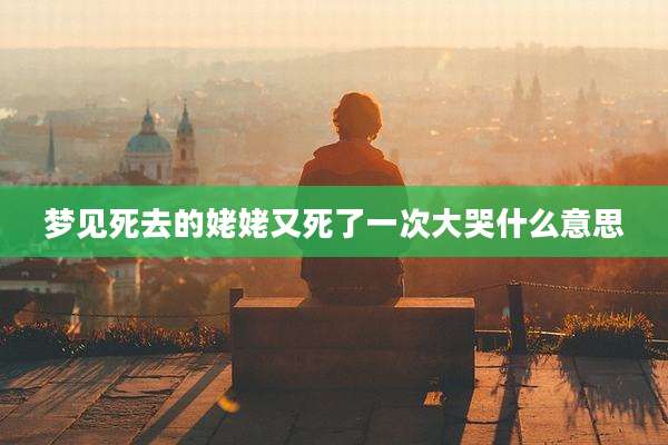梦见死去的姥姥又死了一次大哭什么意思