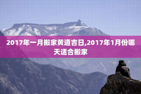 2017年一月搬家黄道吉日,2017年1月份哪天适合搬家