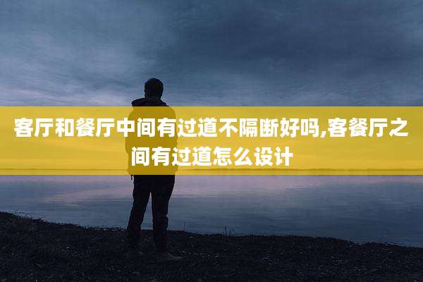客厅和餐厅中间有过道不隔断好吗,客餐厅之间有过道怎么设计