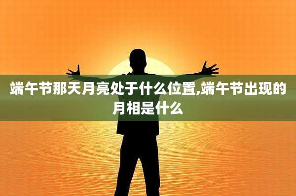端午节那天月亮处于什么位置,端午节出现的月相是什么