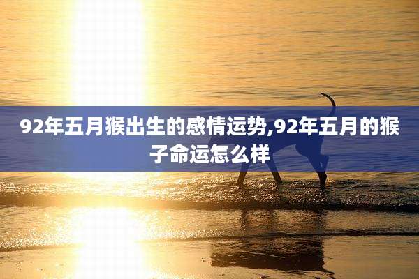 92年五月猴出生的感情运势,92年五月的猴子命运怎么样