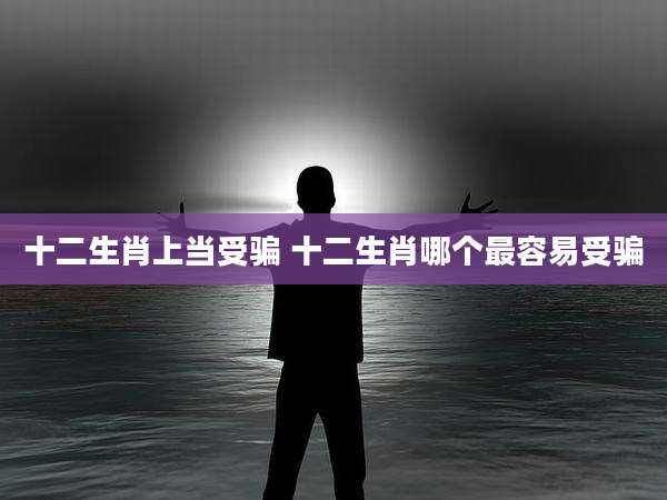 十二生肖上当受骗 十二生肖哪个最容易受骗