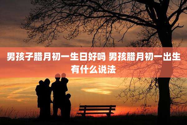 男孩子腊月初一生日好吗 男孩腊月初一出生有什么说法