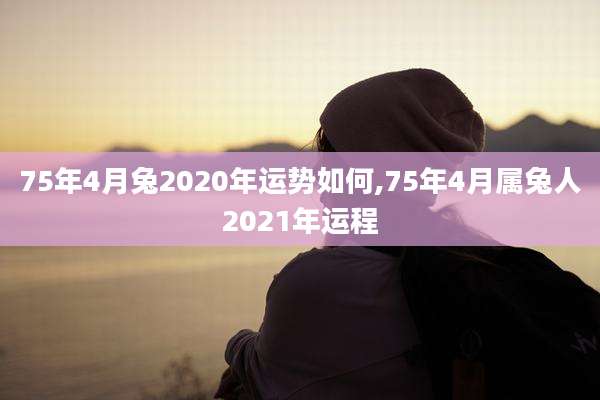 75年4月兔2020年运势如何,75年4月属兔人2021年运程