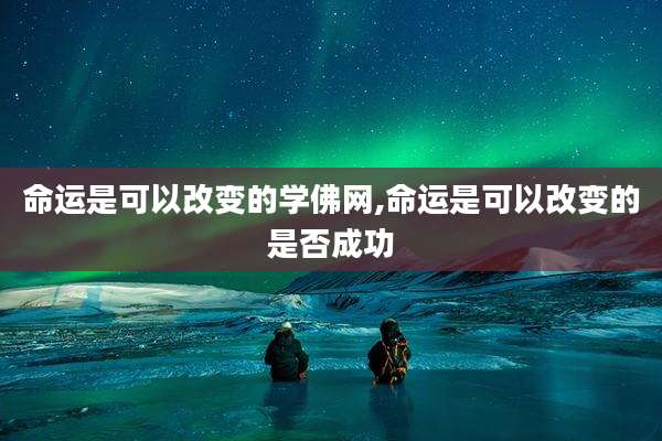 命运是可以改变的学佛网,命运是可以改变的是否成功