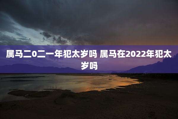 属马二0二一年犯太岁吗 属马在2022年犯太岁吗