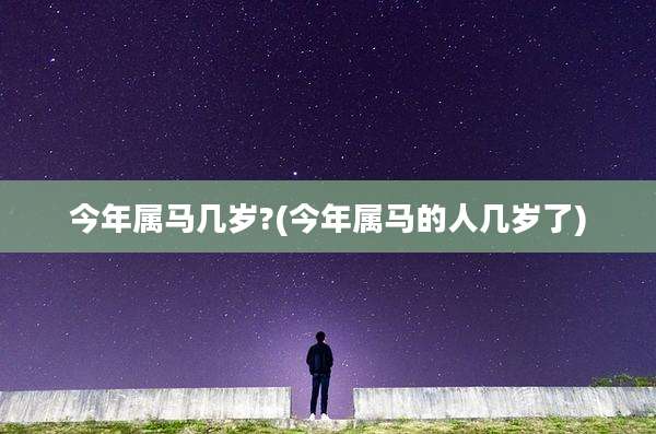 今年属马几岁?(今年属马的人几岁了)