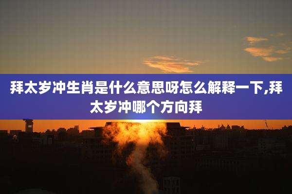 拜太岁冲生肖是什么意思呀怎么解释一下,拜太岁冲哪个方向拜