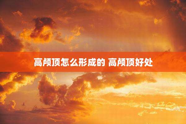 高颅顶怎么形成的 高颅顶好处