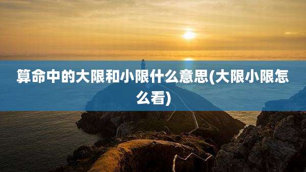 算命中的大限和小限什么意思(大限小限怎么看)