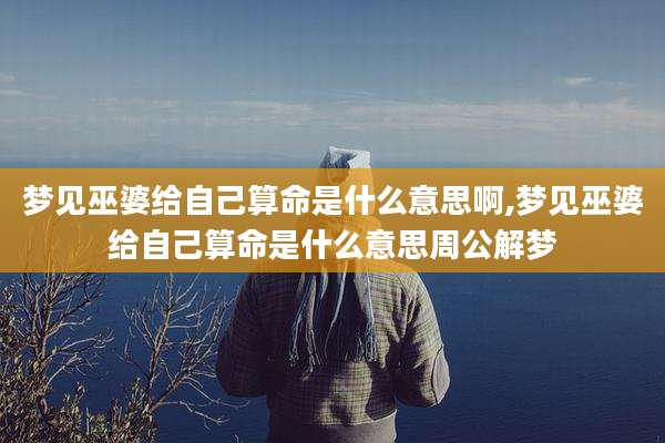 梦见巫婆给自己算命是什么意思啊,梦见巫婆给自己算命是什么意思周公解梦
