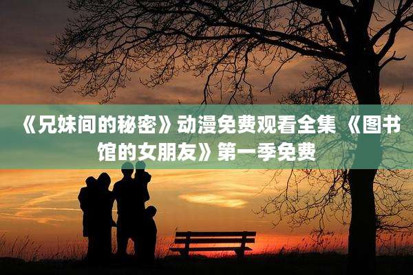 《兄妹间的秘密》动漫免费观看全集 《图书馆的女朋友》第一季免费