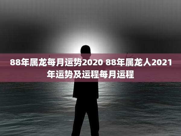 88年属龙每月运势2020 88年属龙人2021年运势及运程每月运程