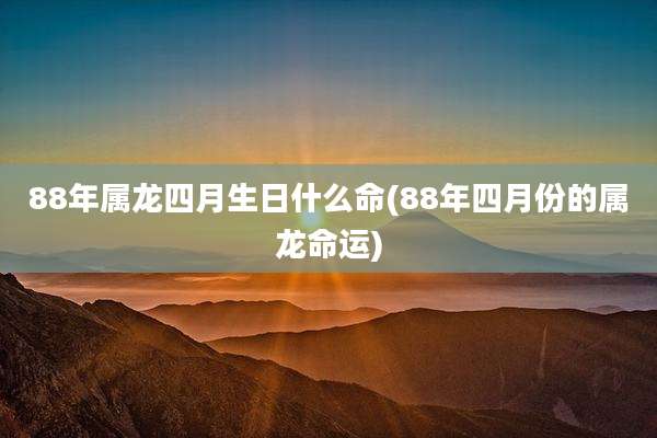 88年属龙四月生日什么命(88年四月份的属龙命运)
