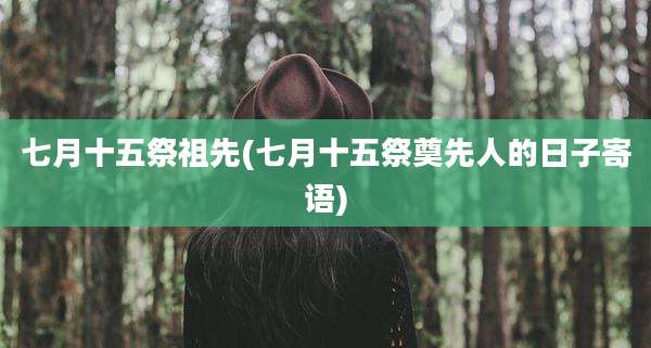 七月十五祭祖先(七月十五祭奠先人的日子寄语)