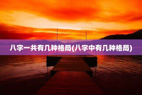 八字一共有几种格局(八字中有几种格局)
