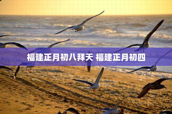 福建正月初八拜天 福建正月初四