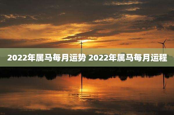 2022年属马每月运势 2022年属马每月运程